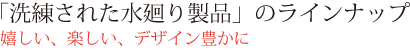 「洗練された水廻り製品」のラインナップ